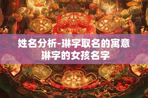 姓名分析-琳字取名的寓意 琳字的女孩名字
