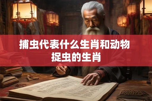捕虫代表什么生肖和动物 捉虫的生肖