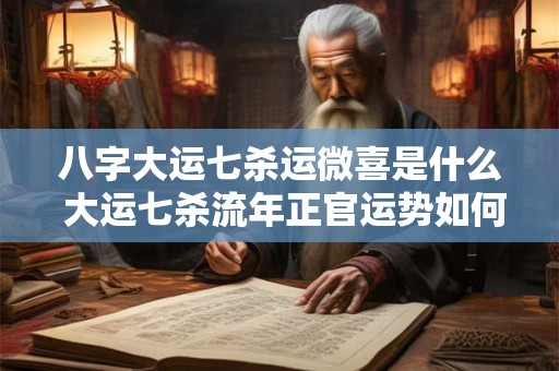 八字大运七杀运微喜是什么 大运七杀流年正官运势如何