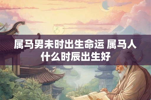 属马男未时出生命运 属马人什么时辰出生好