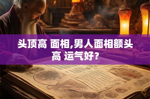 头顶高 面相,男人面相额头高 运气好？