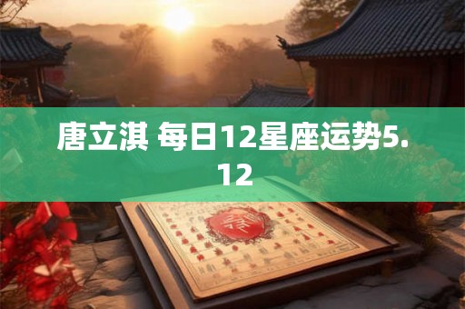 唐立淇 每日12星座运势5.12 唐立淇 每日12星座运势5.12