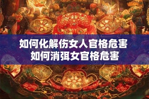 如何化解伤女人官格危害 如何消弭女官格危害