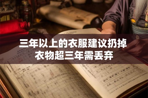 三年以上的衣服建议扔掉 衣物超三年需丢弃 三年以上的衣服建议扔掉 衣物超三年需丢弃