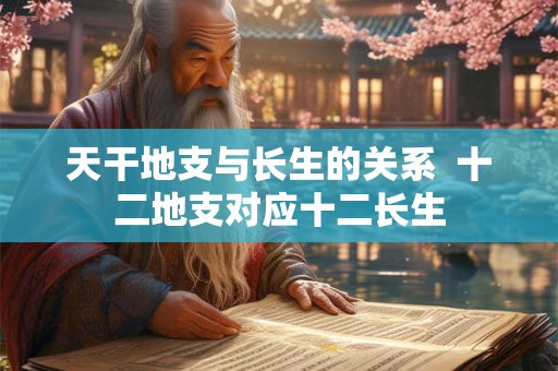 天干地支与长生的关系  十二地支对应十二长生