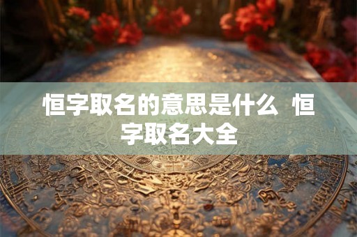 恒字取名的意思是什么  恒字取名大全