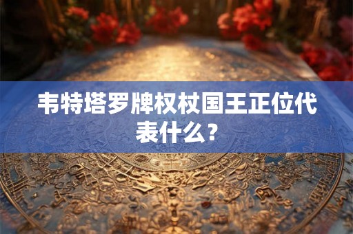 韦特塔罗牌权杖国王正位代表什么？