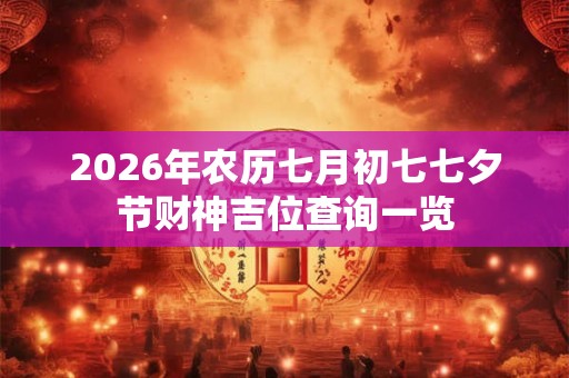 2026年农历七月初七七夕节财神吉位查询一览