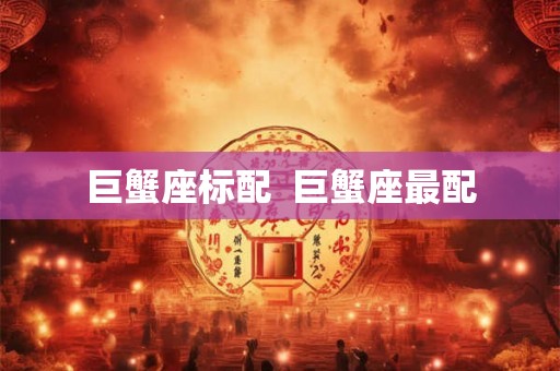 巨蟹座标配 巨蟹座最配 巨蟹座标配 巨蟹座最配