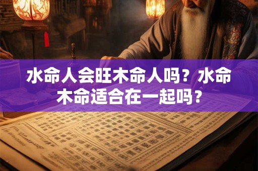水命人会旺木命人吗？水命木命适合在一起吗？