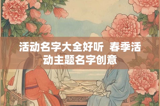 活动名字大全好听  春季活动主题名字创意