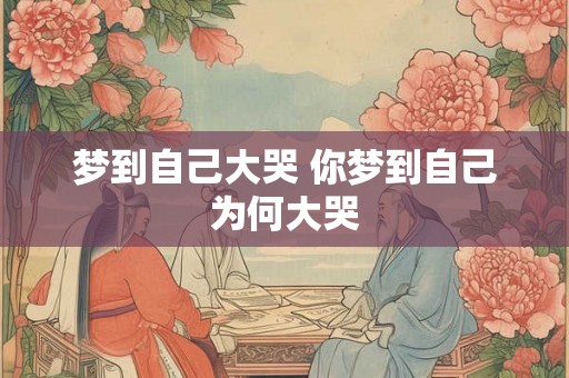梦到自己大哭 你梦到自己为何大哭 梦到自己大哭 你梦到自己为何大哭