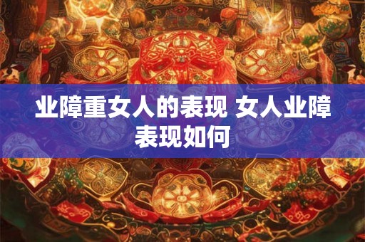 业障重女人的表现 女人业障表现如何 业障重女人的表现 女人业障表现如何