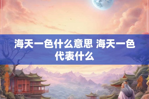 海天一色什么意思 海天一色代表什么 海天一色什么意思 海天一色代表什么
