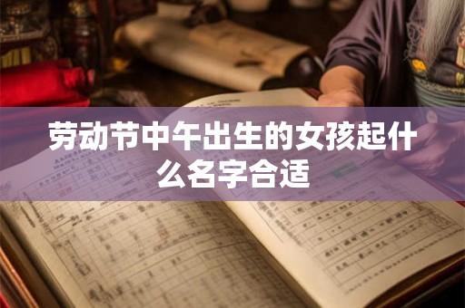 劳动节中午出生的女孩起什么名字合适