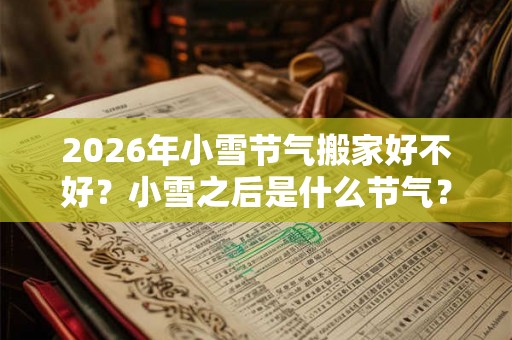 2026年小雪节气搬家好不好？小雪之后是什么节气？