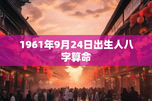 1961年9月24日出生人八字算命 1961年9月24日出生人八字算命