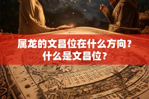 属龙的文昌位在什么方向？什么是文昌位？