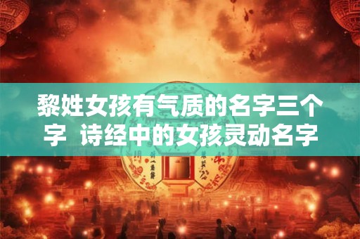 黎姓女孩有气质的名字三个字  诗经中的女孩灵动名字