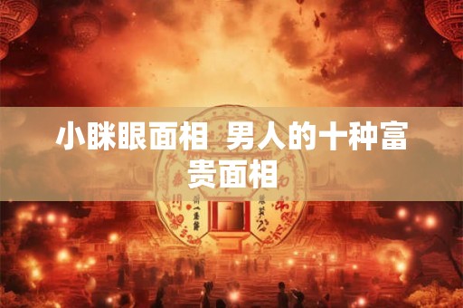小眯眼面相 男人的十种富贵面相 小眯眼面相 男人的十种富贵面相