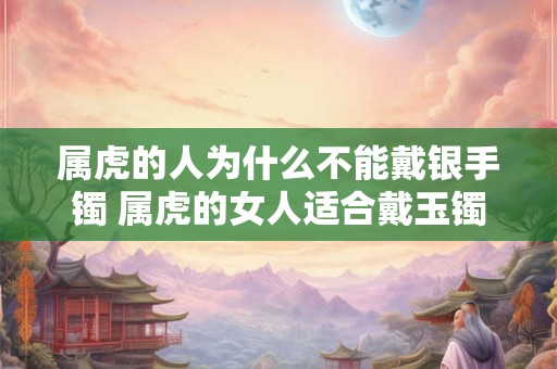 属虎的人为什么不能戴银手镯 属虎的女人适合戴玉镯吗