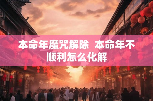 本命年魔咒解除  本命年不顺利怎么化解