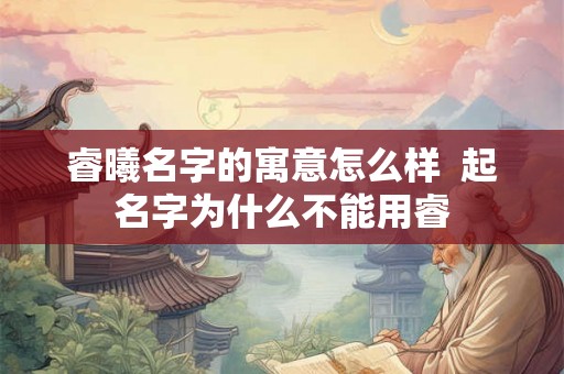 睿曦名字的寓意怎么样 起名字为什么不能用睿 睿曦名字的寓意怎么样 起名字为什么不能用睿