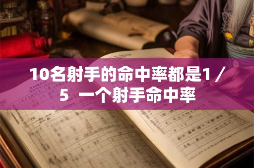 10名射手的命中率都是1／5  一个射手命中率