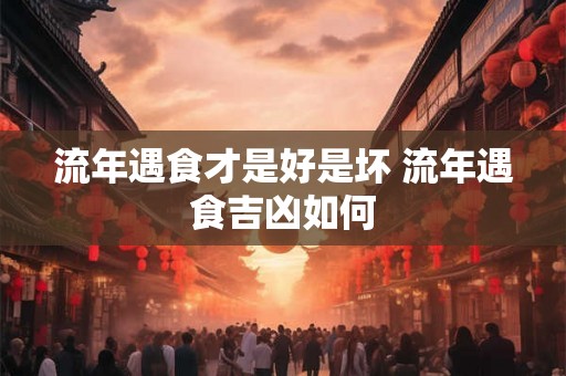 流年遇食才是好是坏 流年遇食吉凶如何