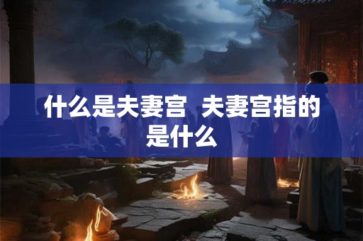 什么是夫妻宫 夫妻宫指的是什么 什么是夫妻宫 夫妻宫指的是什么