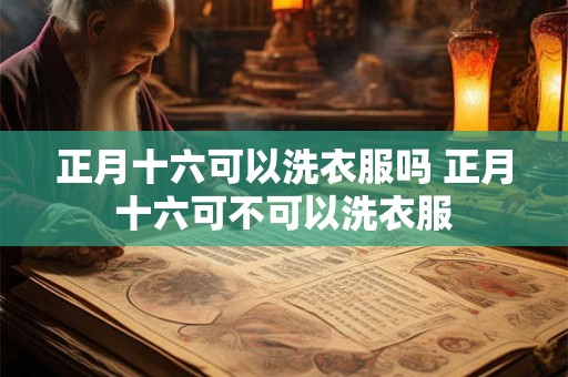 正月十六可以洗衣服吗 正月十六可不可以洗衣服