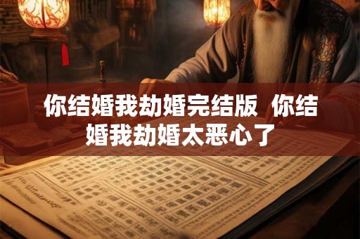 你结婚我劫婚完结版  你结婚我劫婚太恶心了