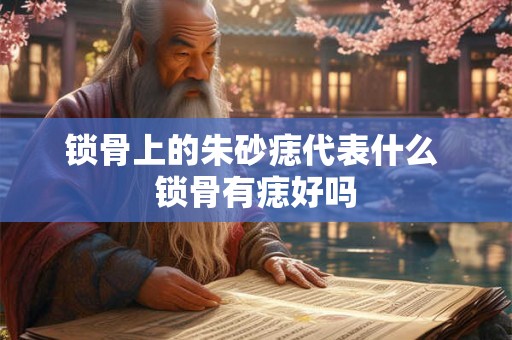 锁骨上的朱砂痣代表什么 锁骨有痣好吗