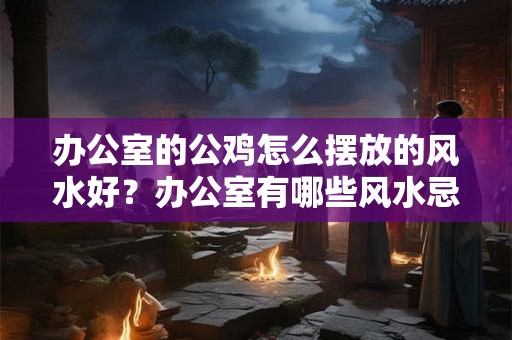 办公室的公鸡怎么摆放的风水好?办公室有哪些风水忌讳? 办公室的公鸡怎么摆放的风水好?办公室有哪些风水忌讳?