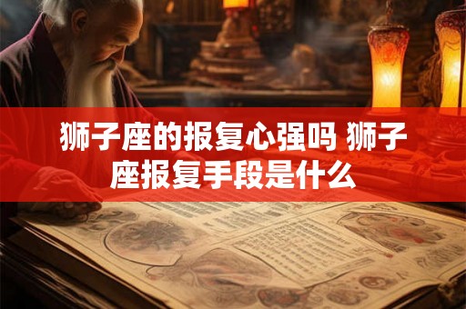 狮子座的报复心强吗 狮子座报复手段是什么