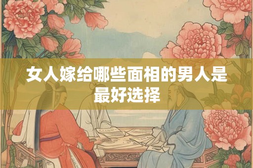 女人嫁给哪些面相的男人是最好选择 女人嫁给哪些面相的男人是最好选择