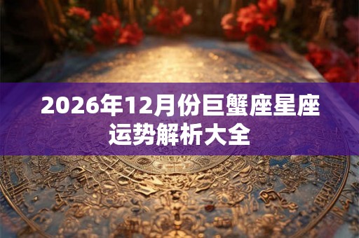 2026年12月份巨蟹座星座运势解析大全