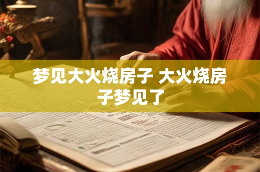 梦见大火烧房子 大火烧房子梦见了