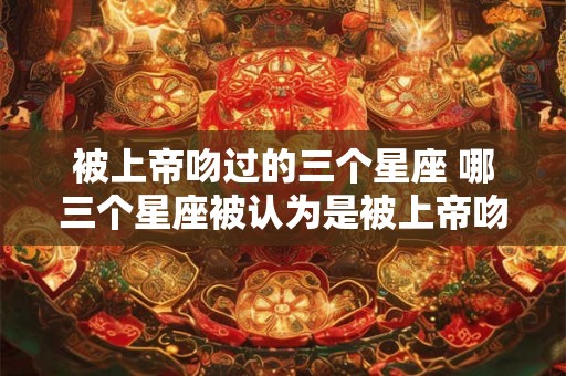 被上帝吻过的三个星座 哪三个星座被认为是被上帝吻过的