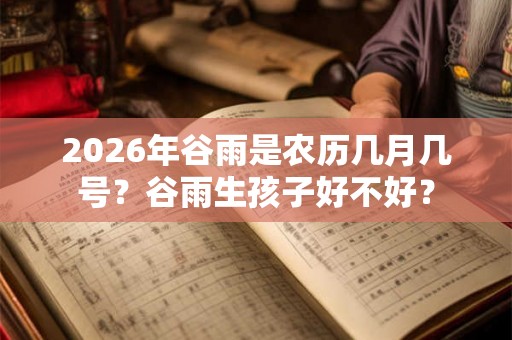 2026年谷雨是农历几月几号？谷雨生孩子好不好？