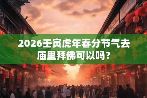2026壬寅虎年春分节气去庙里拜佛可以吗？