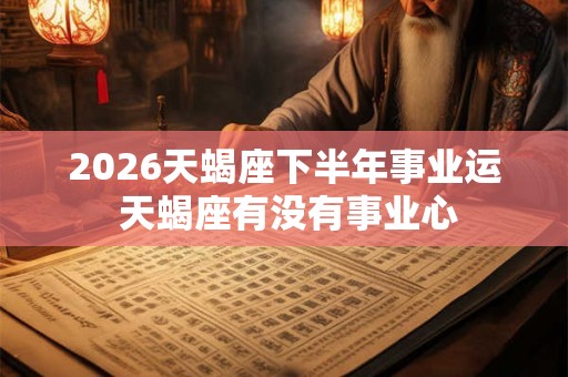 2026天蝎座下半年事业运 天蝎座有没有事业心