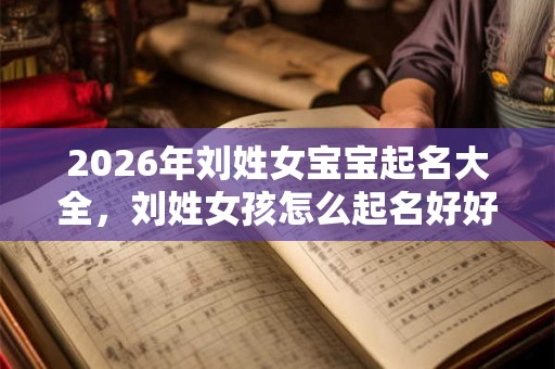 2026年刘姓女宝宝起名大全，刘姓女孩怎么起名好好听？