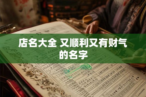 店名大全 又顺利又有财气的名字