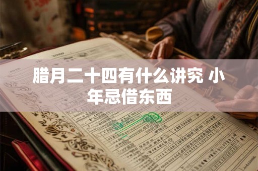 腊月二十四有什么讲究 小年忌借东西 腊月二十四有什么讲究 小年忌借东西