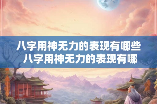 八字用神无力的表现有哪些 八字用神无力的表现有哪些