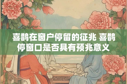 喜鹊在窗户停留的征兆 喜鹊停窗口是否具有预兆意义 喜鹊在窗户停留的征兆 喜鹊停窗口是否具有预兆意义