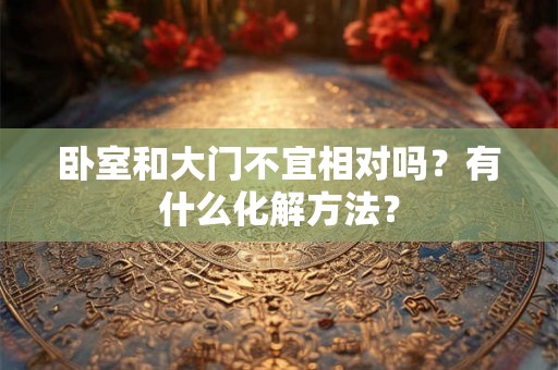卧室和大门不宜相对吗?有什么化解方法? 卧室和大门不宜相对吗?有什么化解方法?