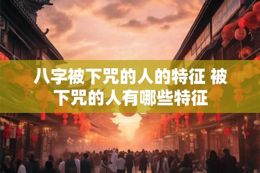 八字被下咒的人的特征 被下咒的人有哪些特征