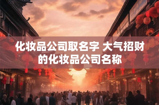 化妆品公司取名字 大气招财的化妆品公司名称